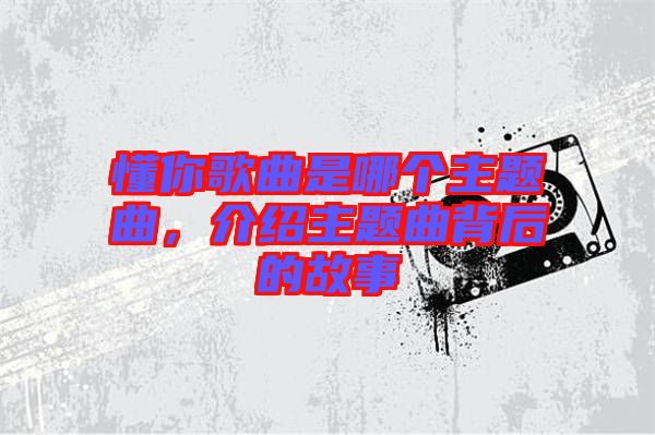 懂你歌曲是哪個主題曲，介紹主題曲背后的故事