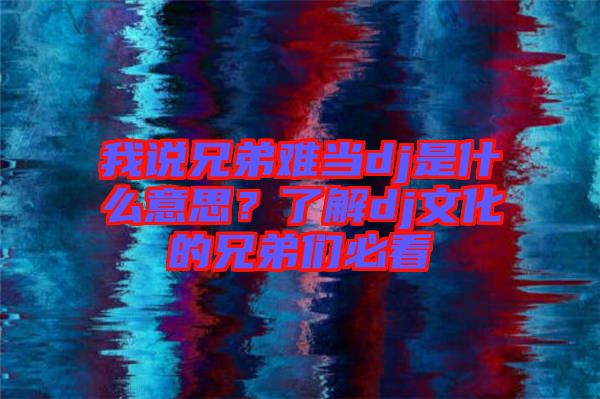 我說(shuō)兄弟難當(dāng)dj是什么意思？了解dj文化的兄弟們必看