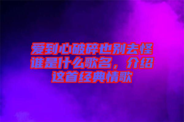 愛到心破碎也別去怪誰是什么歌名，介紹這首經(jīng)典情歌