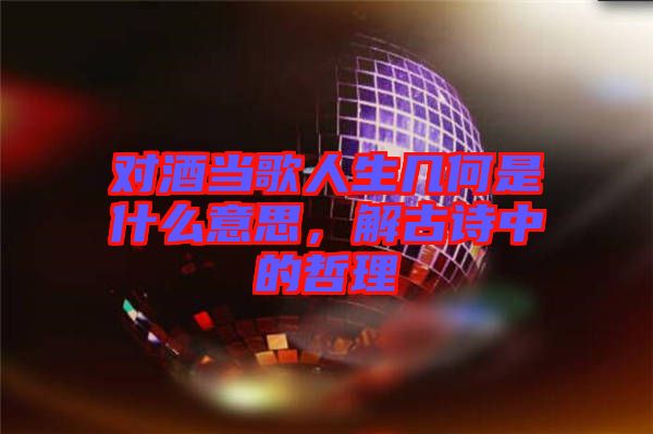 對酒當(dāng)歌人生幾何是什么意思，解古詩中的哲理