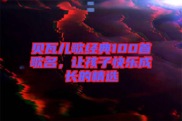 貝瓦兒歌經(jīng)典100首歌名，讓孩子快樂成長的精選