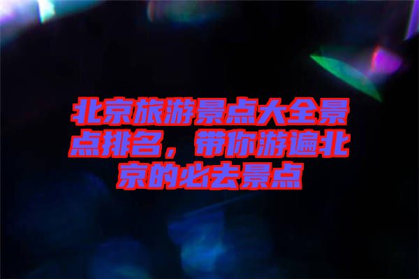北京旅游景點(diǎn)大全景點(diǎn)排名，帶你游遍北京的必去景點(diǎn)