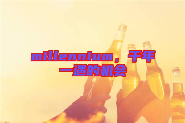 millennium，千年一遇的機會