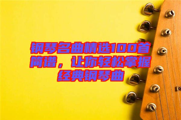 鋼琴名曲精選100首簡譜，讓你輕松掌握經(jīng)典鋼琴曲