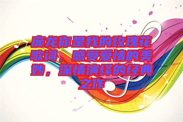 龐龍你是我的玫瑰花歌詞，感受愛情的美妙，深情演繹的經典之作
