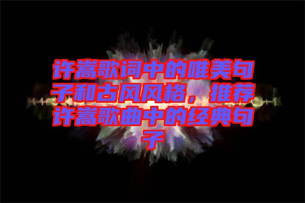 許嵩歌詞中的唯美句子和古風(fēng)風(fēng)格，推薦許嵩歌曲中的經(jīng)典句子