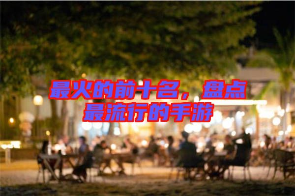 最火的前十名，盤(pán)點(diǎn)最流行的手游