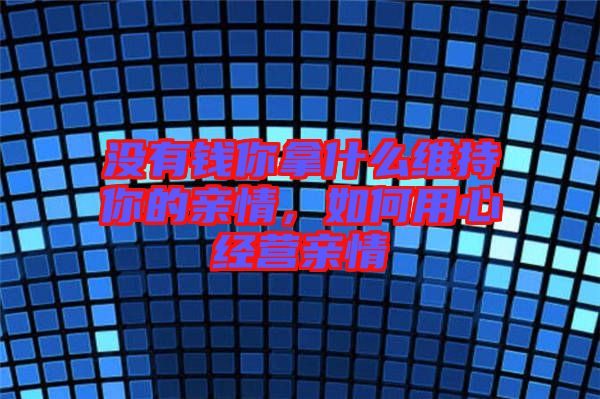 沒(méi)有錢(qián)你拿什么維持你的親情，如何用心經(jīng)營(yíng)親情