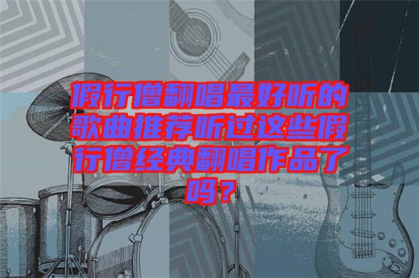假行僧翻唱最好聽的歌曲推薦聽過這些假行僧經(jīng)典翻唱作品了嗎？