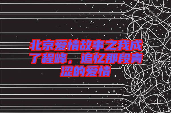 北京愛情故事之我成了程峰，追憶那段青澀的愛情