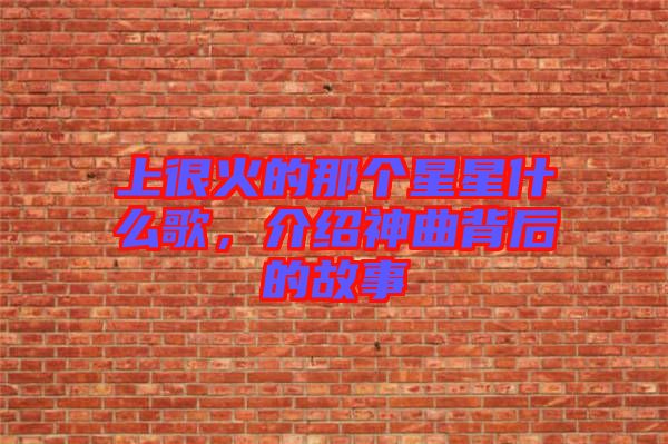 上很火的那個(gè)星星什么歌，介紹神曲背后的故事