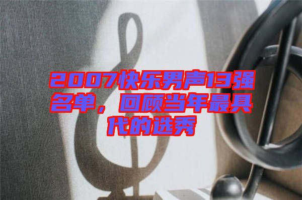 2007快樂(lè)男聲13強(qiáng)名單，回顧當(dāng)年最具代的選秀