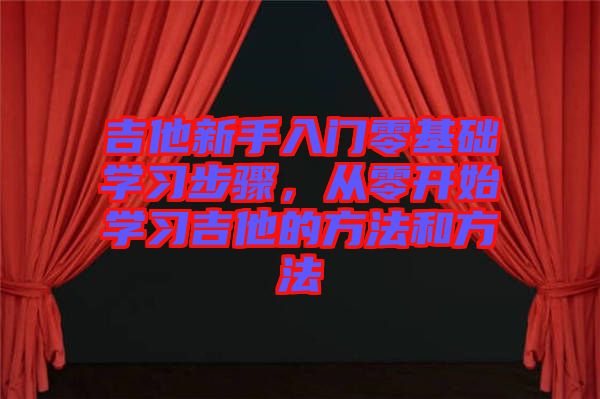 吉他新手入門零基礎學習步驟，從零開始學習吉他的方法和方法