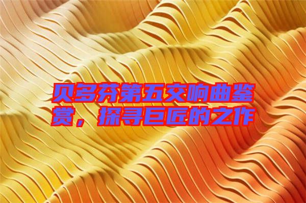 貝多芬第五交響曲鑒賞，探尋巨匠的之作