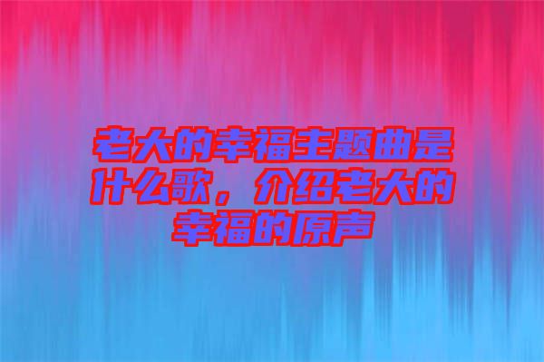 老大的幸福主題曲是什么歌，介紹老大的幸福的原聲