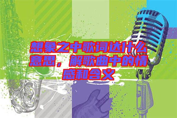 想象之中歌詞達(dá)什么意思，解歌曲中的情感和含義