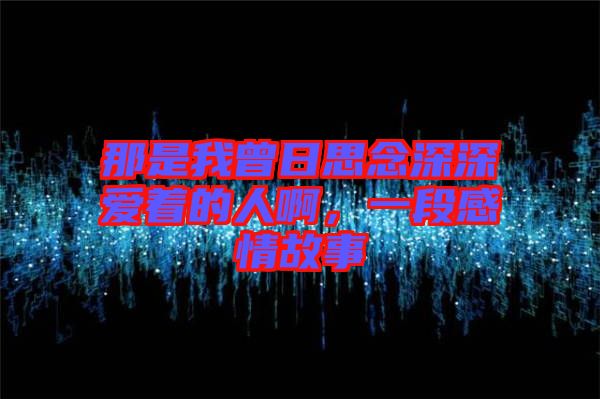 那是我曾日思念深深愛著的人啊，一段感情故事