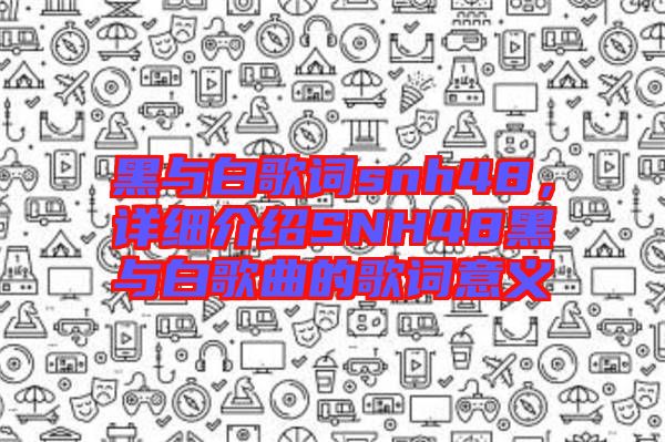 黑與白歌詞snh48，詳細介紹SNH48黑與白歌曲的歌詞意義