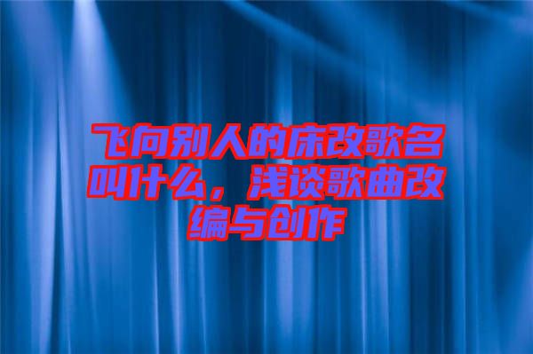 飛向別人的床改歌名叫什么，淺談歌曲改編與創(chuàng)作