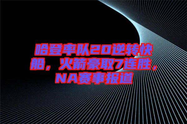 哈登率隊(duì)20逆轉(zhuǎn)快船，火箭豪取7連勝，NA賽事報(bào)道