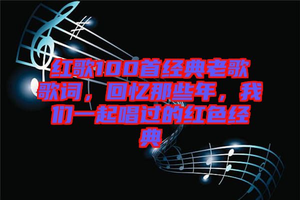 紅歌100首經(jīng)典老歌歌詞，回憶那些年，我們一起唱過(guò)的紅色經(jīng)典