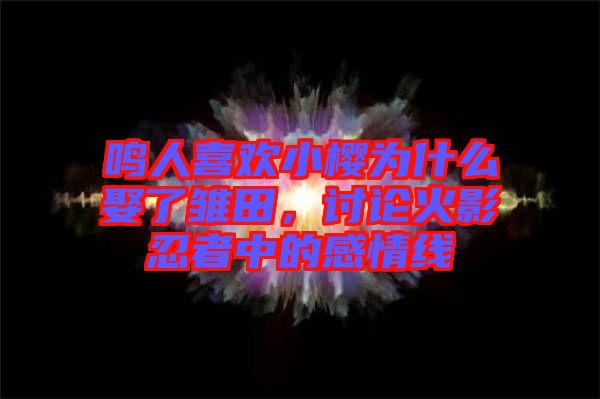 鳴人喜歡小櫻為什么娶了雛田，討論火影忍者中的感情線