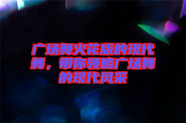 廣場(chǎng)舞火花版的現(xiàn)代舞，帶你領(lǐng)略廣場(chǎng)舞的現(xiàn)代風(fēng)采