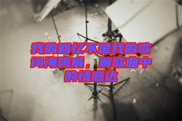 我的回憶不是我的歌詞海鳴威，解歌曲中的情感達(dá)