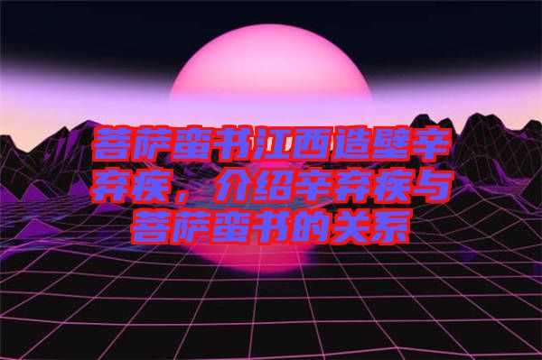 菩薩蠻書江西造壁辛棄疾，介紹辛棄疾與菩薩蠻書的關(guān)系