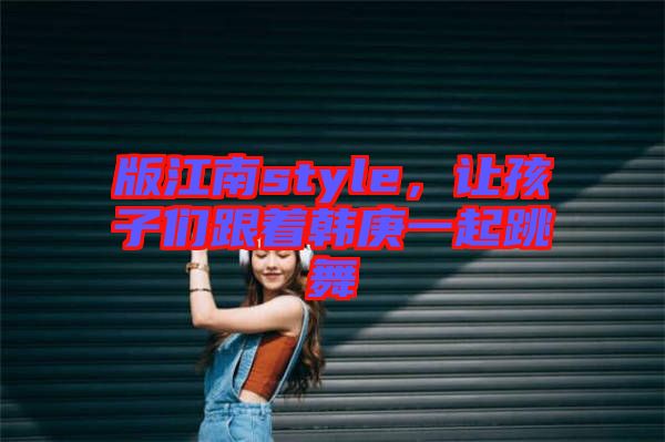 版江南style，讓孩子們跟著韓庚一起跳舞