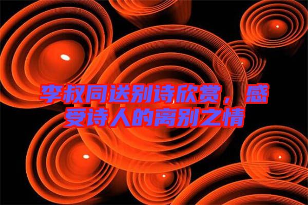 李叔同送別詩欣賞，感受詩人的離別之情