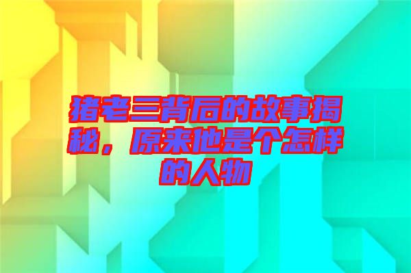 豬老三背后的故事揭秘，原來(lái)他是個(gè)怎樣的人物