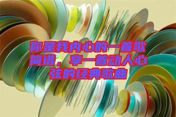 你是我內(nèi)心的一首歌簡(jiǎn)譜，享一首動(dòng)人心弦的經(jīng)典歌曲