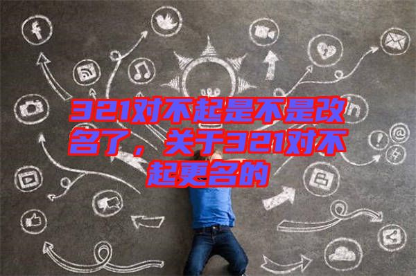 321對(duì)不起是不是改名了，關(guān)于321對(duì)不起更名的