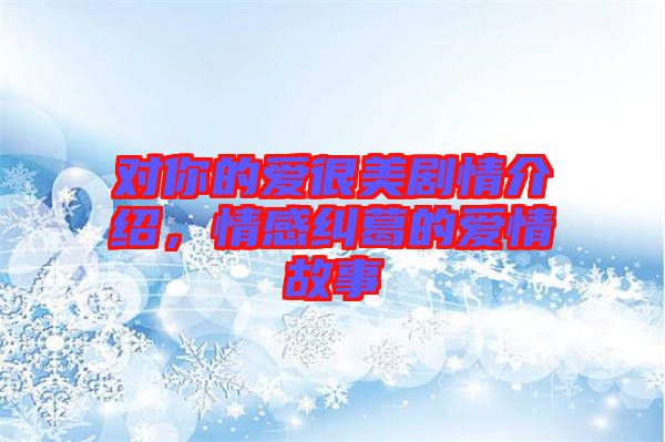 對你的愛很美劇情介紹，情感糾葛的愛情故事