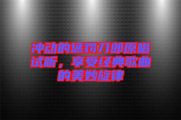 沖動(dòng)的懲罰刀郎原唱試聽，享受經(jīng)典歌曲的美妙旋律