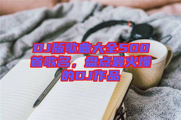 DJ版歌曲大全500首歌名，盤點最火爆的DJ作品