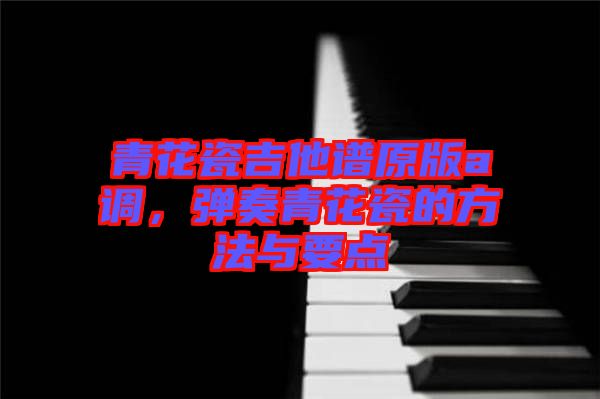青花瓷吉他譜原版a調(diào)，彈奏青花瓷的方法與要點(diǎn)