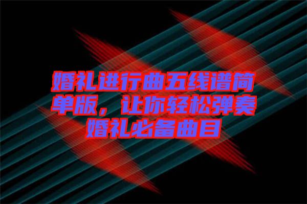 婚禮進行曲五線譜簡單版，讓你輕松彈奏婚禮必備曲目
