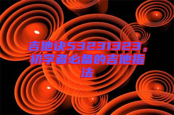 吉他訣53231323，初學(xué)者必備的吉他指法