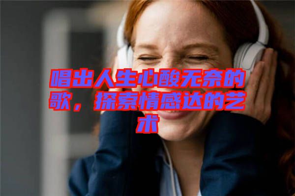 唱出人生心酸無奈的歌，探索情感達的藝術