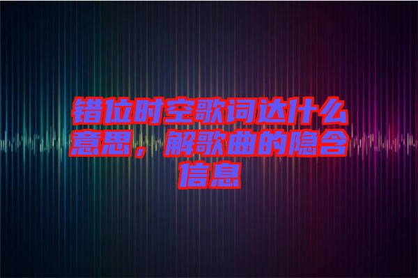 錯(cuò)位時(shí)空歌詞達(dá)什么意思，解歌曲的隱含信息