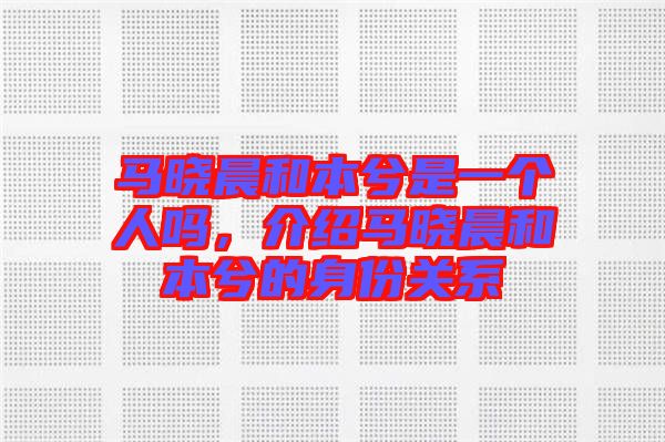 馬曉晨和本兮是一個(gè)人嗎，介紹馬曉晨和本兮的身份關(guān)系