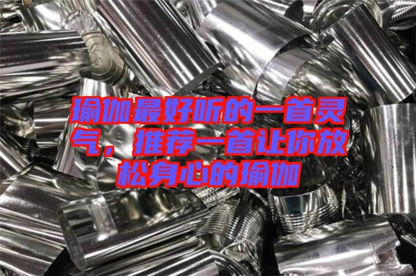 瑜伽最好聽的一首靈氣，推薦一首讓你放松身心的瑜伽