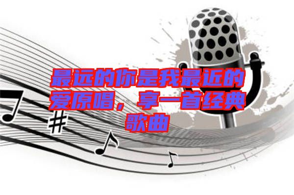 最遠(yuǎn)的你是我最近的愛(ài)原唱，享一首經(jīng)典歌曲