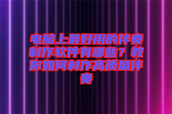 電腦上最好用的伴奏制作軟件有哪些？教你如何制作高質(zhì)量伴奏