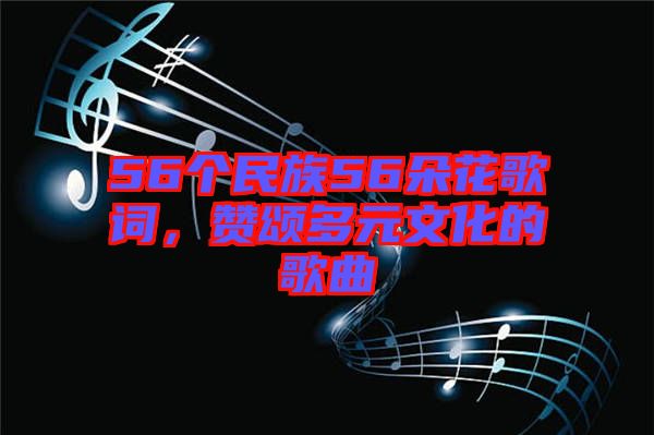 56個(gè)民族56朵花歌詞，贊頌多元文化的歌曲