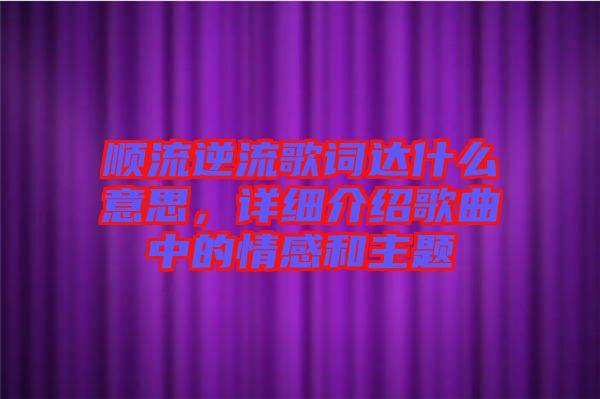 順流逆流歌詞達(dá)什么意思，詳細(xì)介紹歌曲中的情感和主題