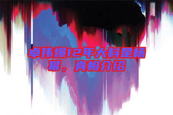 卓偉爆12年大料是楊冪，真相介紹
