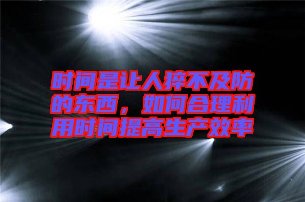 時間是讓人猝不及防的東西，如何合理利用時間提高生產(chǎn)效率